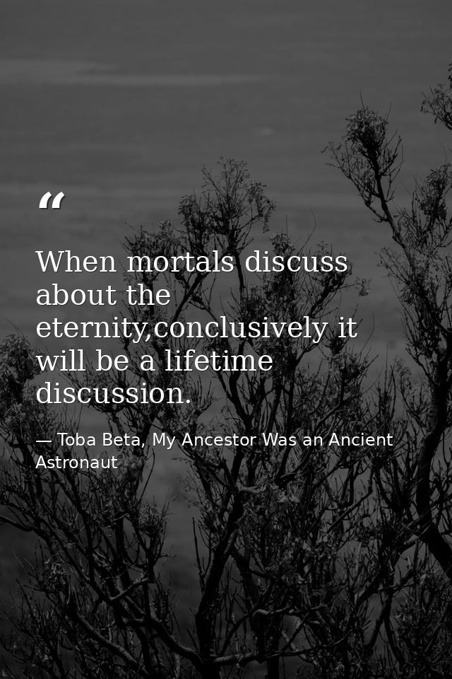 When mortals discuss about the eternity,conclusively it will be a lifetime discussion. — Toba Beta, My Ancestor Was an Ancient Astronaut