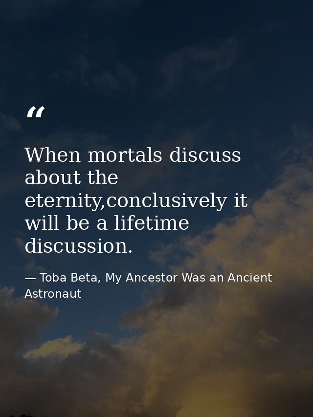 When mortals discuss about the eternity,conclusively it will be a lifetime discussion. — Toba Beta, My Ancestor Was an Ancient Astronaut