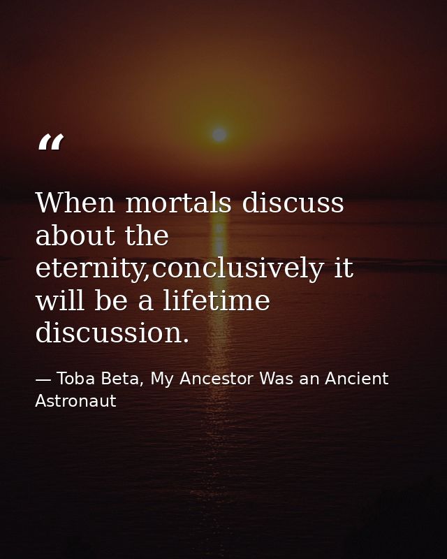 When mortals discuss about the eternity,conclusively it will be a lifetime discussion. — Toba Beta, My Ancestor Was an Ancient Astronaut