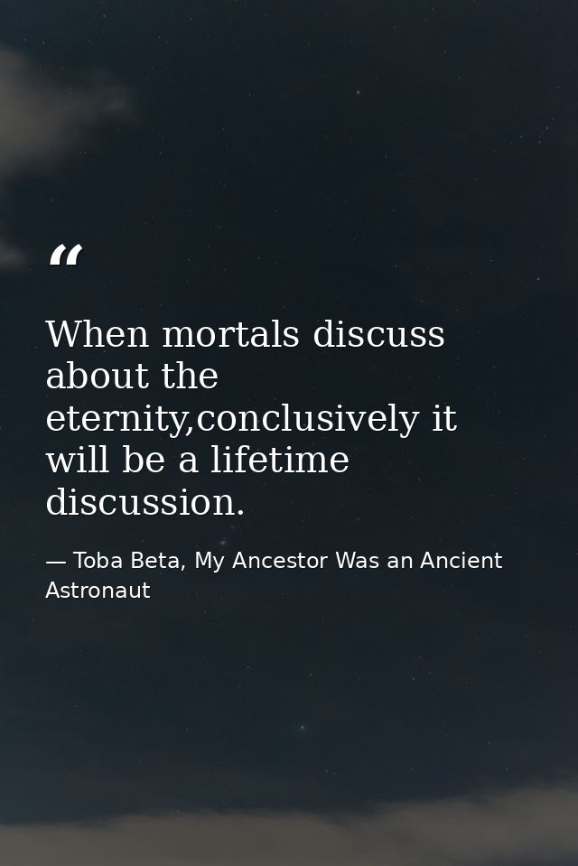 When mortals discuss about the eternity,conclusively it will be a lifetime discussion. — Toba Beta, My Ancestor Was an Ancient Astronaut