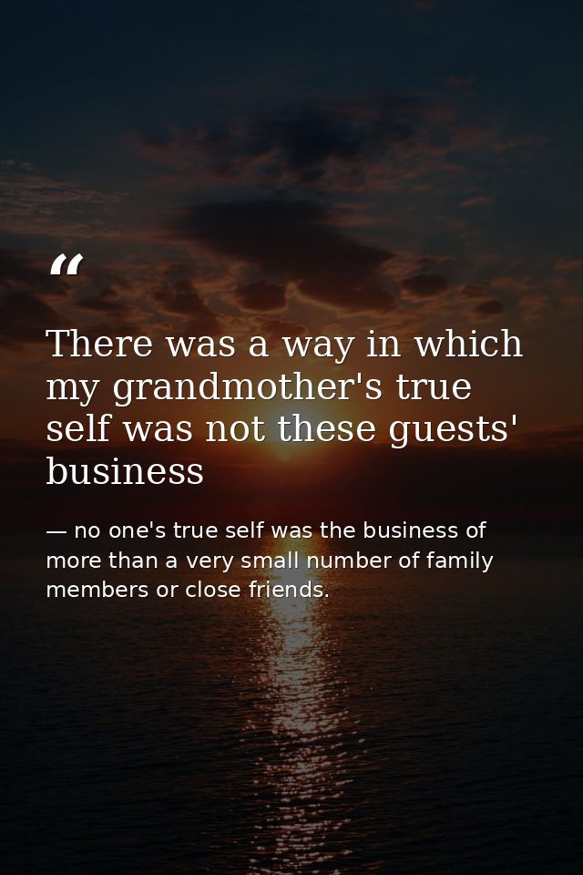 There was a way in which my grandmother's true self was not these guests' business — no one's true self was the business of more than a very small number of family members or close friends.