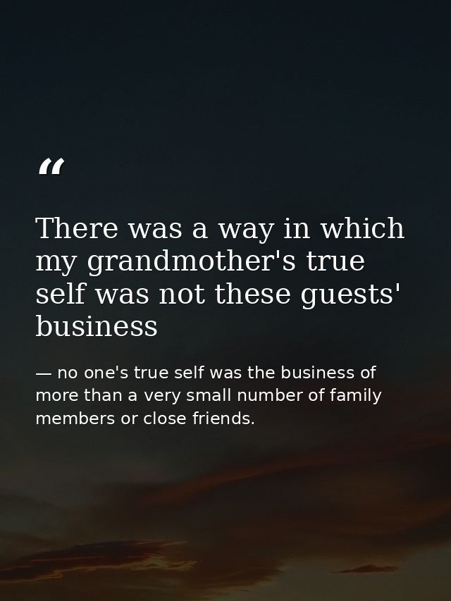 There was a way in which my grandmother's true self was not these guests' business — no one's true self was the business of more than a very small number of family members or close friends.