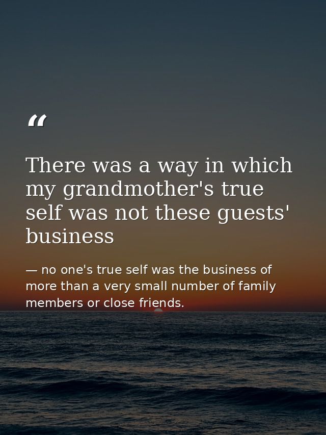 There was a way in which my grandmother's true self was not these guests' business — no one's true self was the business of more than a very small number of family members or close friends.