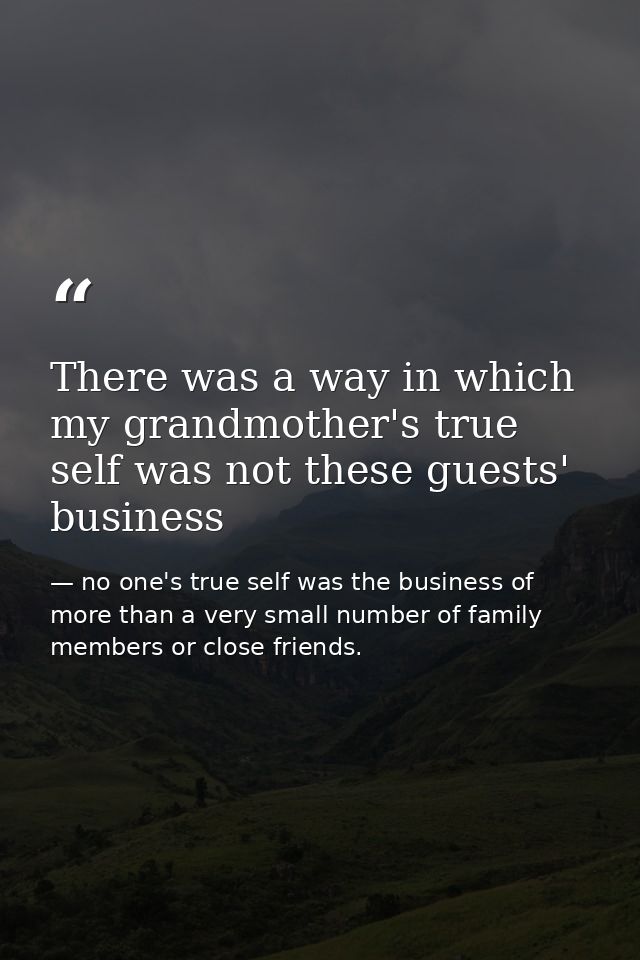 There was a way in which my grandmother's true self was not these guests' business — no one's true self was the business of more than a very small number of family members or close friends.