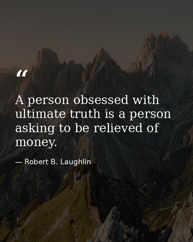A person obsessed with ultimate truth is a person asking to be relieved of money. — Robert B. Laughlin