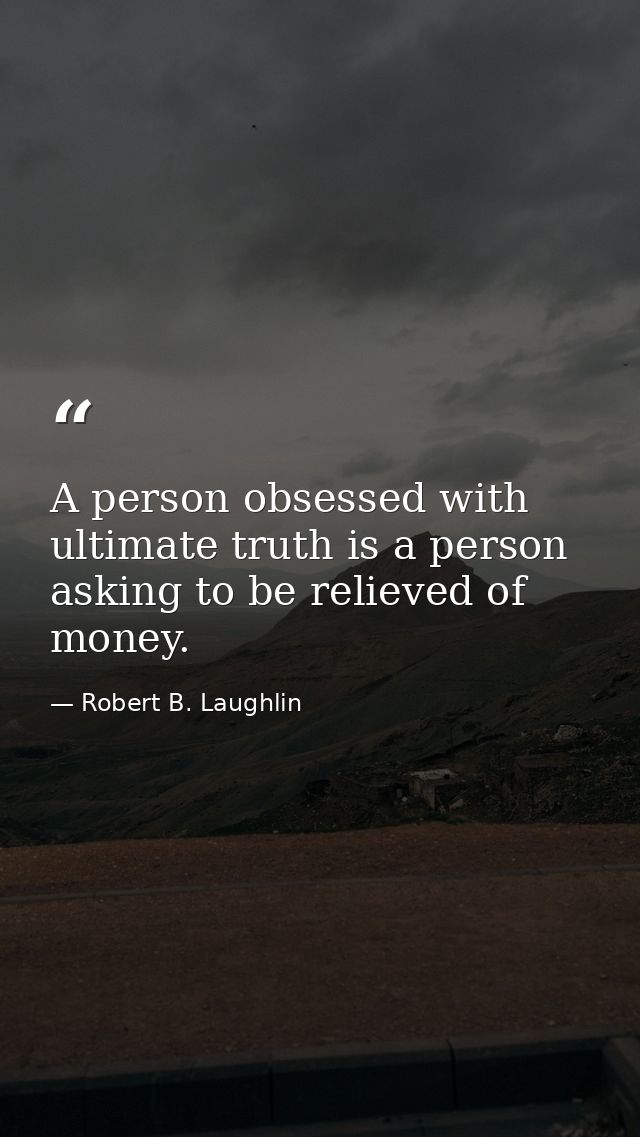 A person obsessed with ultimate truth is a person asking to be relieved of money. — Robert B. Laughlin