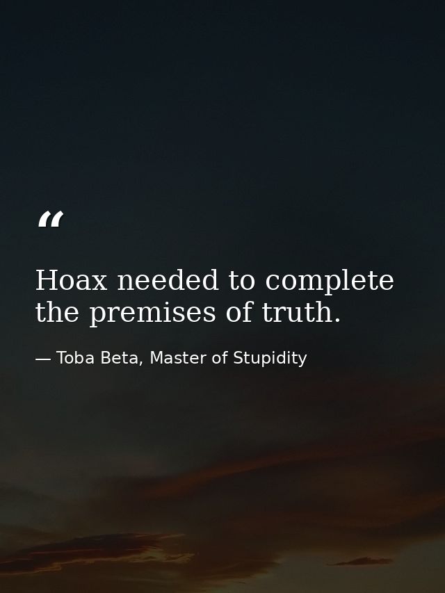 Hoax needed to complete the premises of truth. — Toba Beta, Master of Stupidity