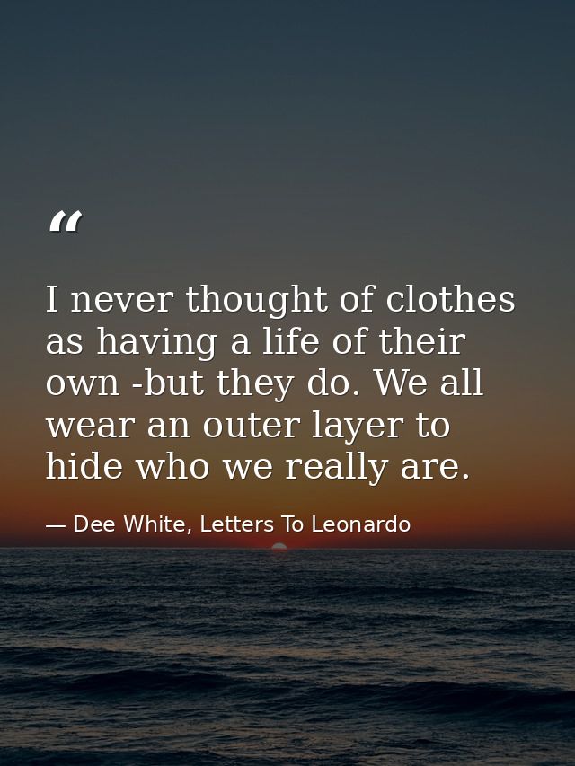 I never thought of clothes as having a life of their own -but they do. We all wear an outer layer to hide who we really  — Dee White, Letters To Leonardo