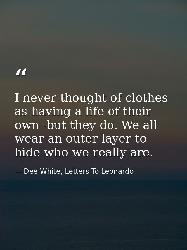 I never thought of clothes as having a life of their own -but they do. We all wear an outer layer to hide who we really  — Dee White, Letters To Leonardo