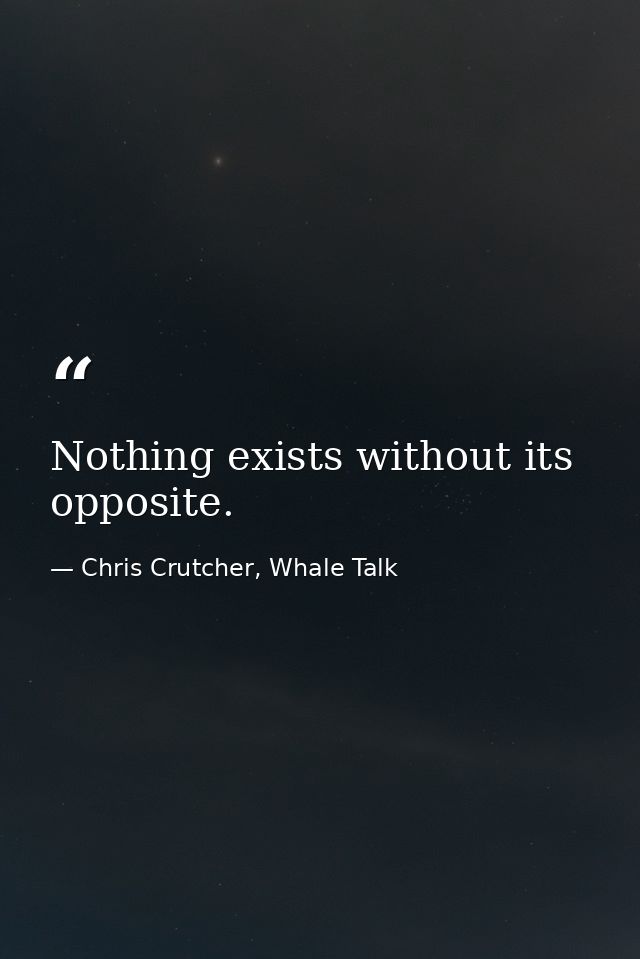 Nothing exists without its opposite. — Chris Crutcher, Whale Talk