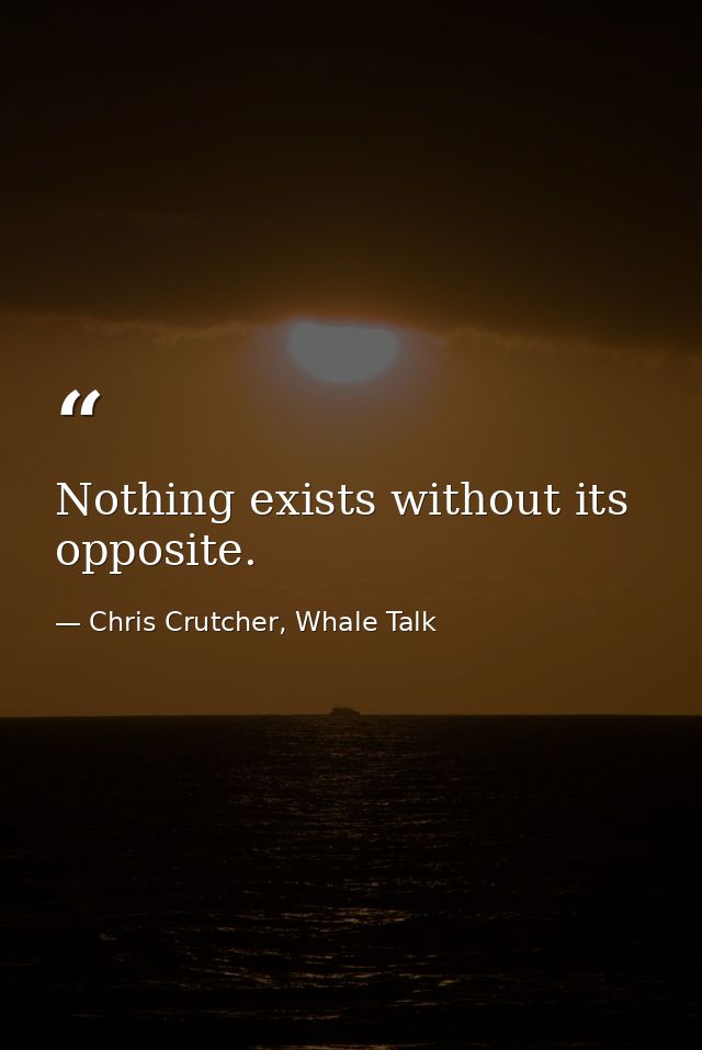 Nothing exists without its opposite. — Chris Crutcher, Whale Talk