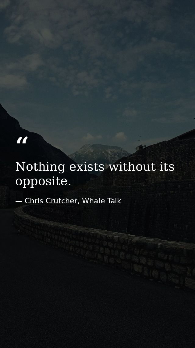 Nothing exists without its opposite. — Chris Crutcher, Whale Talk