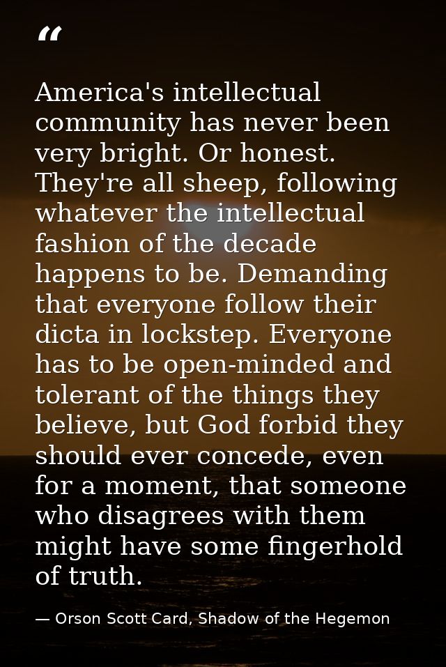 America's intellectual community has never been very bright. Or honest. They're all sheep, following whatever the intell — Orson Scott Card, Shadow of the Hegemon