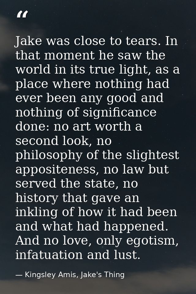 Jake was close to tears. In that moment he saw the world in its true light, as a place where nothing had ever been any g — Kingsley Amis, Jake's Thing