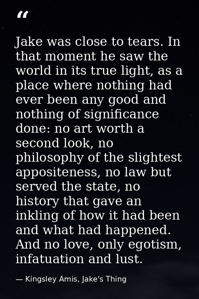 Jake was close to tears. In that moment he saw the world in its true light, as a place where nothing had ever been any g — Kingsley Amis, Jake's Thing