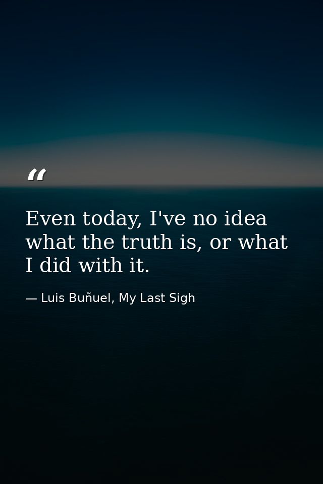Even today, I've no idea what the truth is, or what I did with it. — Luis Buñuel, My Last Sigh