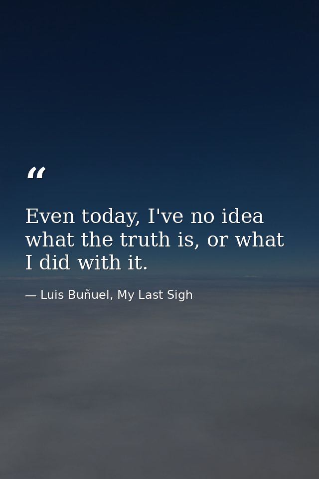Even today, I've no idea what the truth is, or what I did with it. — Luis Buñuel, My Last Sigh