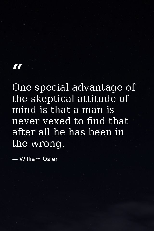 One special advantage of the skeptical attitude of mind is that a man is never vexed to find that after all he has been  — William Osler