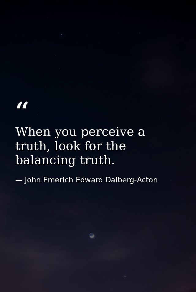 When you perceive a truth, look for the balancing truth. — John Emerich Edward Dalberg-Acton