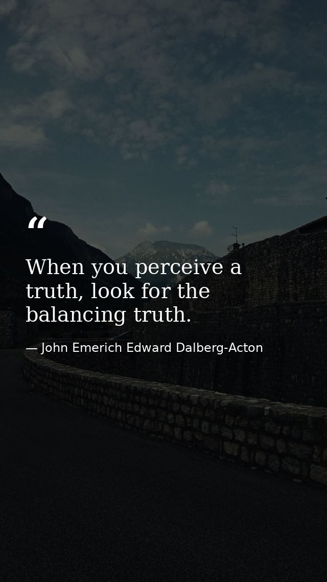 When you perceive a truth, look for the balancing truth. — John Emerich Edward Dalberg-Acton