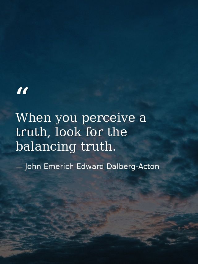 When you perceive a truth, look for the balancing truth. — John Emerich Edward Dalberg-Acton
