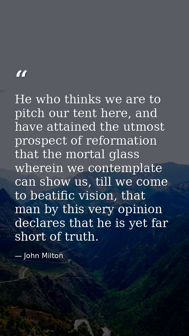 He who thinks we are to pitch our tent here, and have attained the utmost prospect of reformation that the mortal glass  — John Milton
