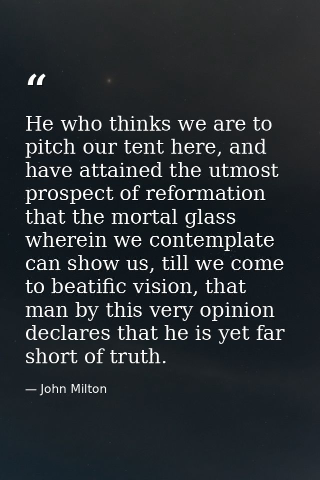 He who thinks we are to pitch our tent here, and have attained the utmost prospect of reformation that the mortal glass  — John Milton
