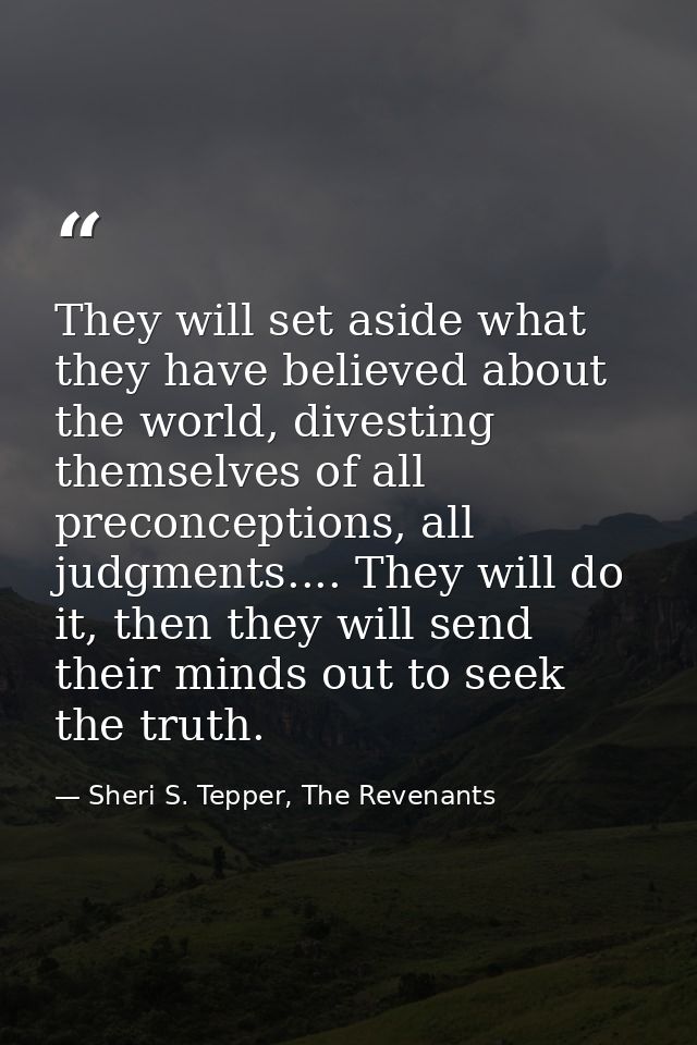 They will set aside what they have believed about the world, divesting themselves of all preconceptions, all judgments.. — Sheri S. Tepper, The Revenants