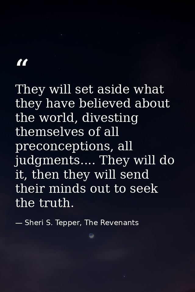 They will set aside what they have believed about the world, divesting themselves of all preconceptions, all judgments.. — Sheri S. Tepper, The Revenants