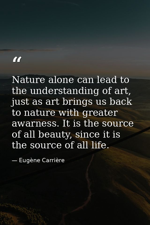 Nature alone can lead to the understanding of art, just as art brings us back to nature with greater awarness. It is the — Eugène Carrière