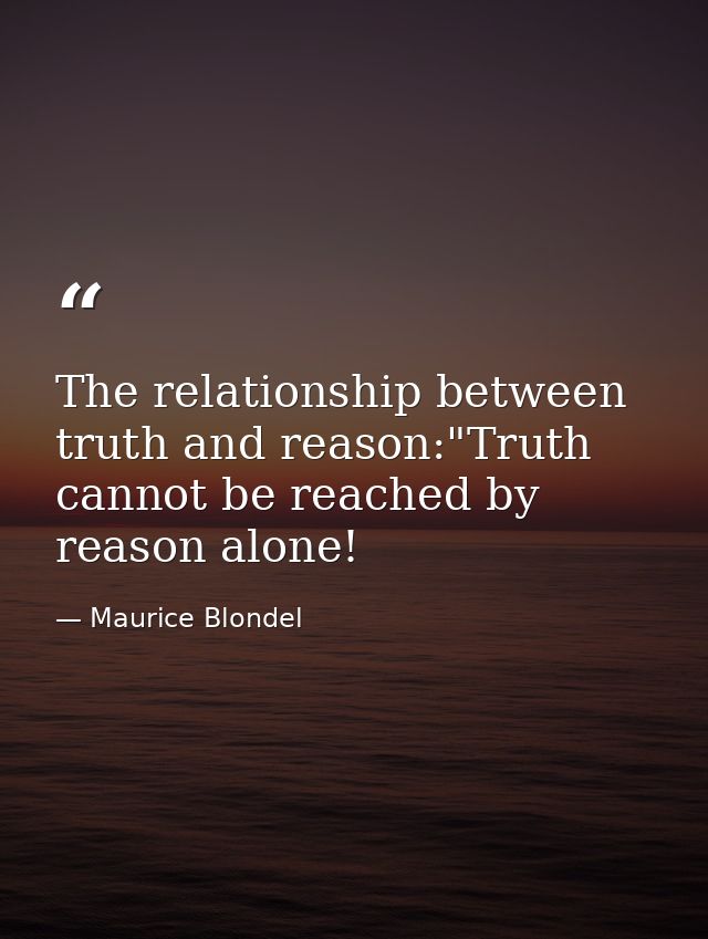 The relationship between truth and reason:"Truth cannot be reached by reason alone! — Maurice Blondel