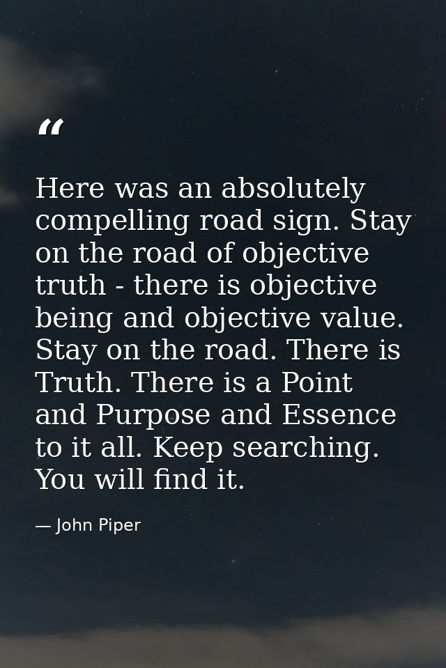 Here was an absolutely compelling road sign. Stay on the road of objective truth - there is objective being and objectiv — John Piper