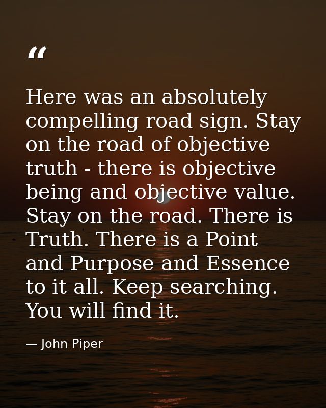 Here was an absolutely compelling road sign. Stay on the road of objective truth - there is objective being and objectiv — John Piper