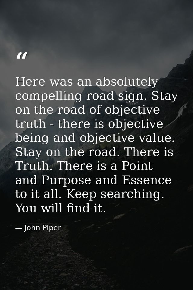 Here was an absolutely compelling road sign. Stay on the road of objective truth - there is objective being and objectiv — John Piper