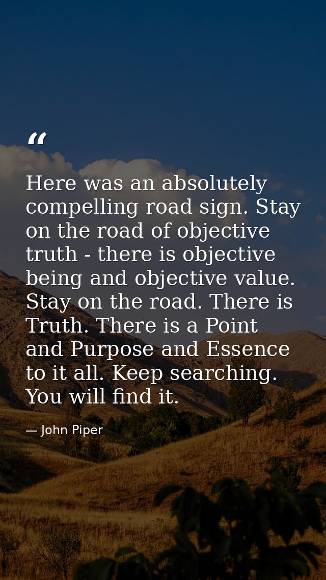 Here was an absolutely compelling road sign. Stay on the road of objective truth - there is objective being and objectiv — John Piper