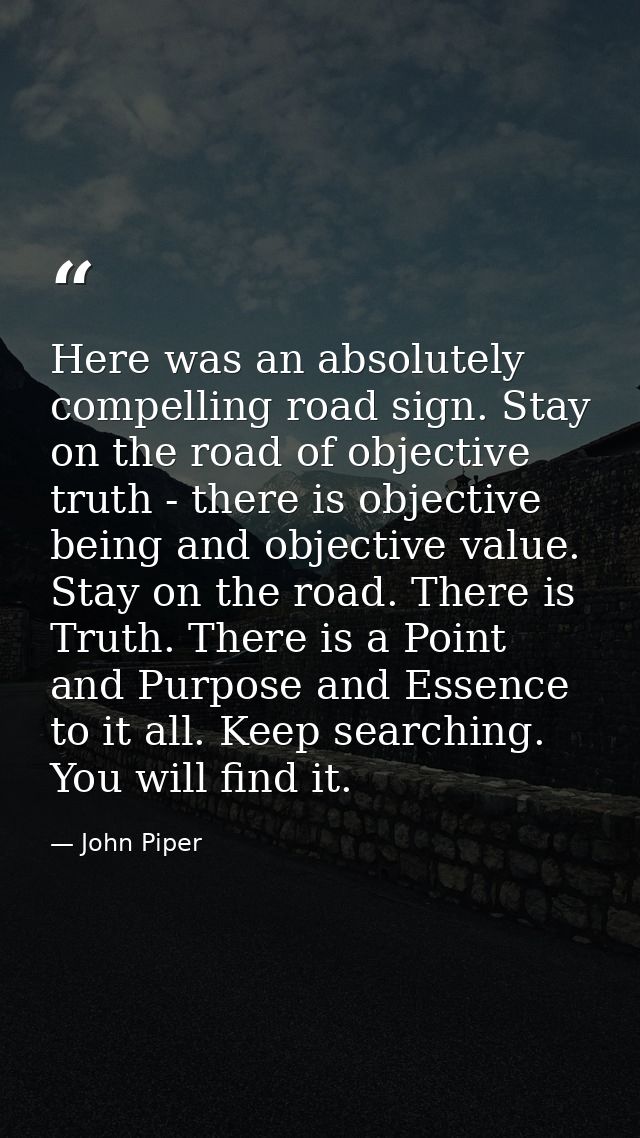 Here was an absolutely compelling road sign. Stay on the road of objective truth - there is objective being and objectiv — John Piper