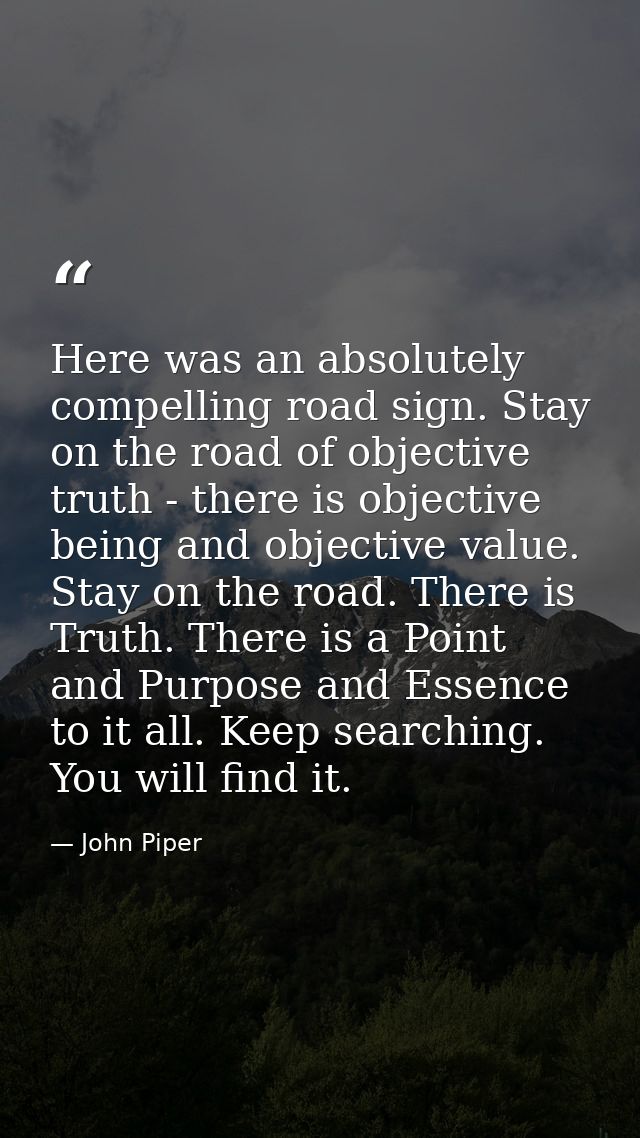 Here was an absolutely compelling road sign. Stay on the road of objective truth - there is objective being and objectiv — John Piper