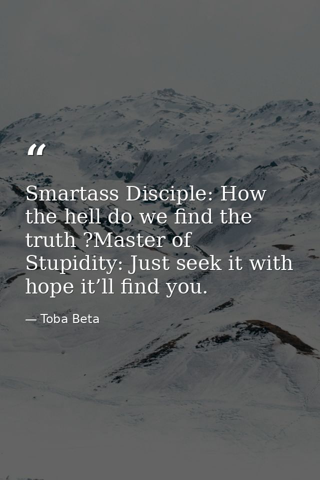 Smartass Disciple: How the hell do we find the truth ?Master of Stupidity: Just seek it with hope it’ll find you. — Toba Beta