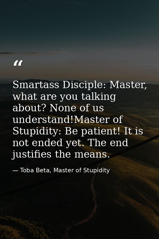 Smartass Disciple: Master, what are you talking about? None of us understand!Master of Stupidity: Be patient! It is not  — Toba Beta, Master of Stupidity
