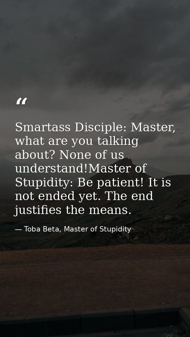 Smartass Disciple: Master, what are you talking about? None of us understand!Master of Stupidity: Be patient! It is not  — Toba Beta, Master of Stupidity