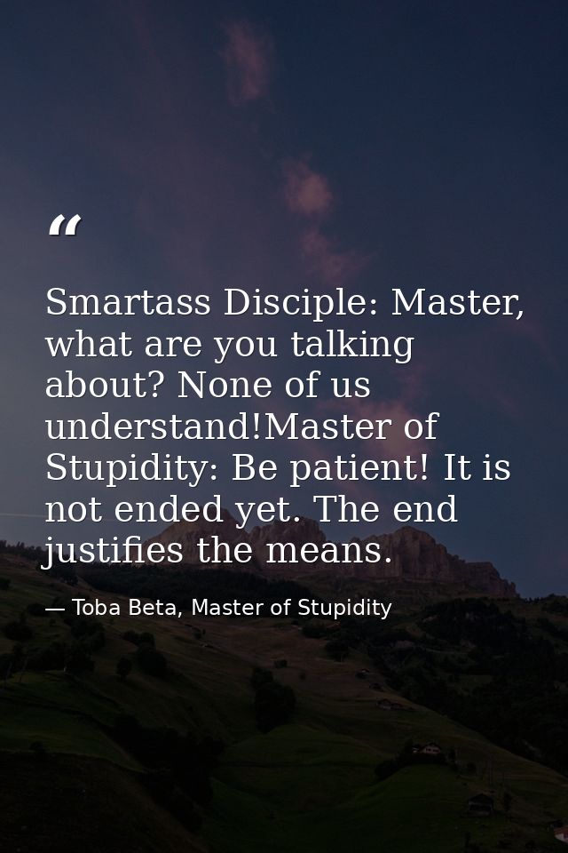 Smartass Disciple: Master, what are you talking about? None of us understand!Master of Stupidity: Be patient! It is not  — Toba Beta, Master of Stupidity