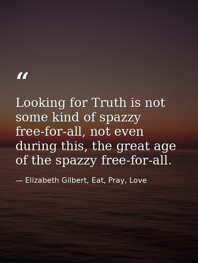 Looking for Truth is not some kind of spazzy free-for-all, not even during this, the great age of the spazzy free-for-al — Elizabeth Gilbert, Eat, Pray, Love
