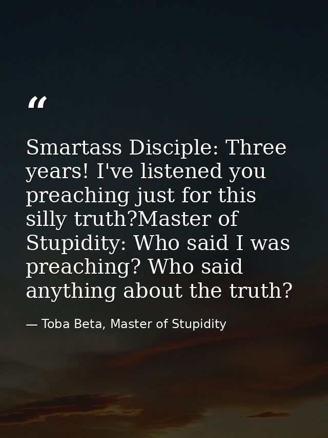 Smartass Disciple: Three years! I've listened you preaching just for this silly truth?Master of Stupidity: Who said I wa — Toba Beta, Master of Stupidity