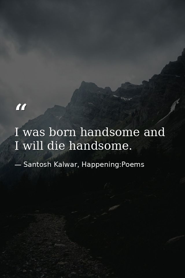 I was born handsome and I will die handsome. — Santosh Kalwar, Happening:Poems