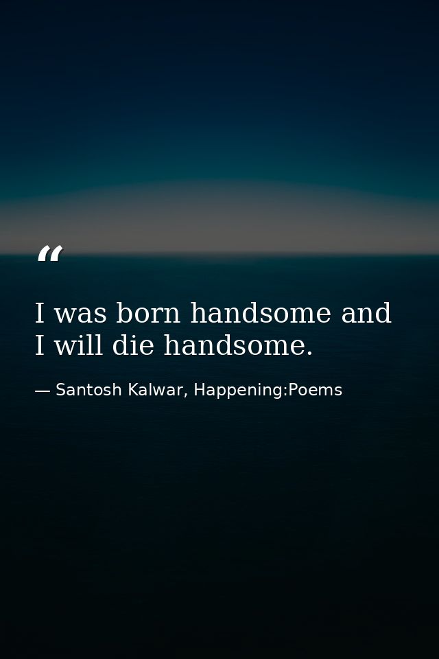 I was born handsome and I will die handsome. — Santosh Kalwar, Happening:Poems