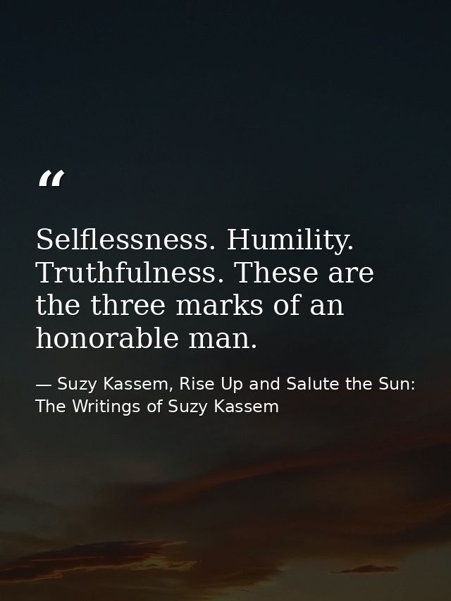 Selflessness. Humility. Truthfulness. These are the three marks of an honorable man. — Suzy Kassem, Rise Up and Salute the Sun: The Writings of Suzy Kassem