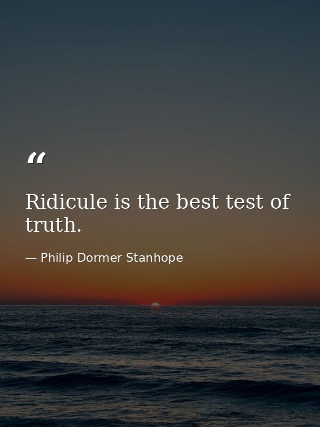 Ridicule is the best test of truth. — Philip Dormer Stanhope