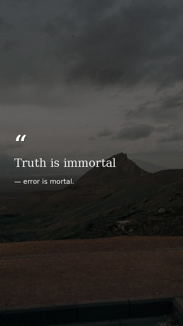 Truth is immortal — error is mortal.