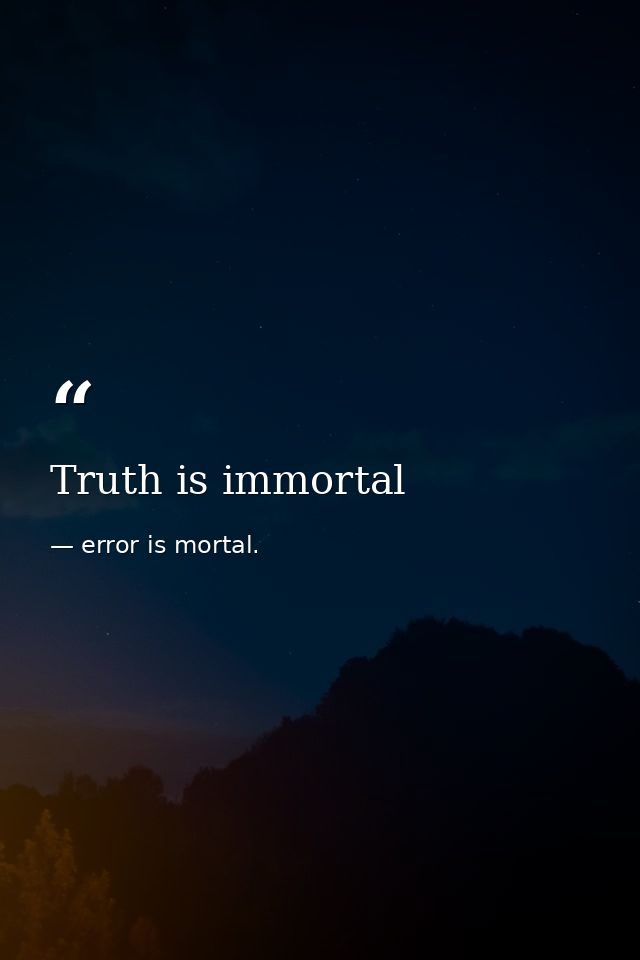 Truth is immortal — error is mortal.