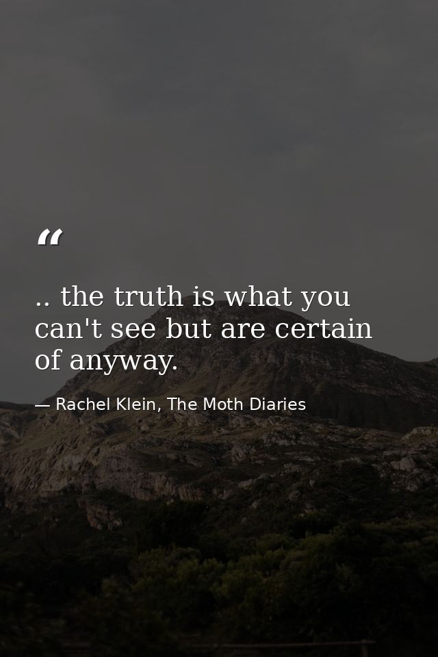 .. the truth is what you can't see but are certain of anyway. — Rachel Klein, The Moth Diaries